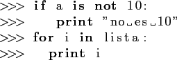 \begin{lstlisting}[language=Python]
>>> if a is not 10:
>>> print ''no es 10''
>>> for i in lista:
>>> print i
\end{lstlisting}