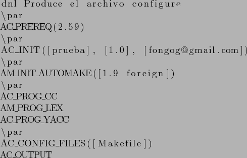\begin{lstlisting}
dnl Produce el archivo configure
\par
AC_PREREQ(2.59)
\par
AC...
...ROG_LEX
AC_PROG_YACC
\par
AC_CONFIG_FILES([Makefile])
AC_OUTPUT
\end{lstlisting}
