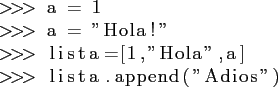 \begin{lstlisting}[language=Python]
>>> a = 1
>>> a = ''Hola!''
>>> lista=[1,''Hola'',a]
>>> lista.append(''Adios'')
\end{lstlisting}